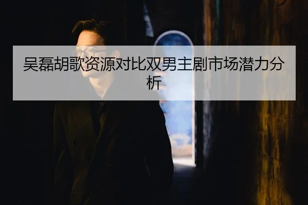 吴磊胡歌资源对比双男主剧市场潜力分析
